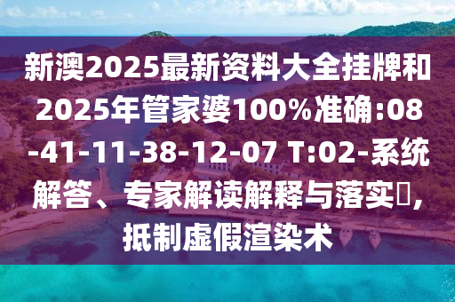 新澳2025最新資料大全掛牌和2025年管家婆100%準確:08-41-11-38-12-07 T:02-系統解答、專家解讀解釋與落實?,抵制虛假渲染術